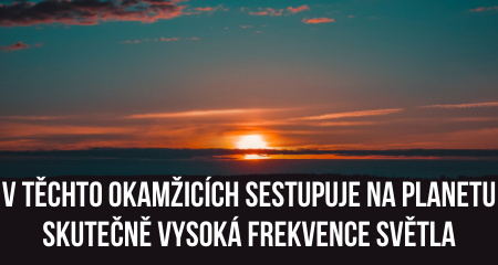 V těchto okamžicích sestupuje na planetu skutečně vysoká frekvence Světla