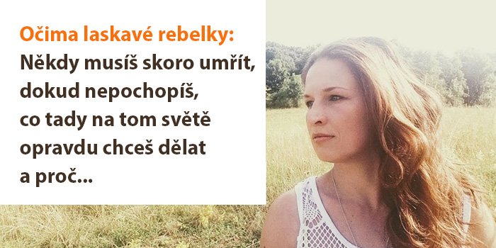 Očima laskavé rebelky: Někdy musíš skoro umřít, dokud nepochopíš, co tady na tom světě opravdu chceš dělat a proč