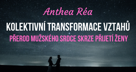 Anthea Réa: KOLEKTIVNÍ TRANSFORMACE VZTAHŮ: PŘEROD MUŽSKÉHO SRDCE SKRZE PŘIJETÍ ŽENY