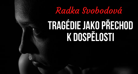 Radka Svobodová: TRAGÉDIE JAKO PŘECHOD K DOSPĚLOSTI